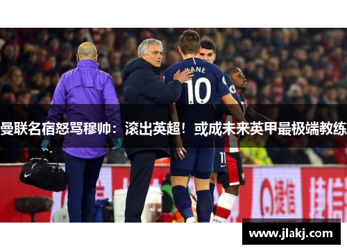 曼联名宿怒骂穆帅：滚出英超！或成未来英甲最极端教练