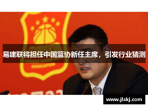 易建联将担任中国篮协新任主席，引发行业猜测