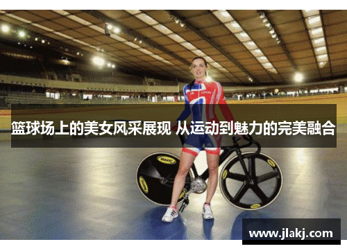 篮球场上的美女风采展现 从运动到魅力的完美融合