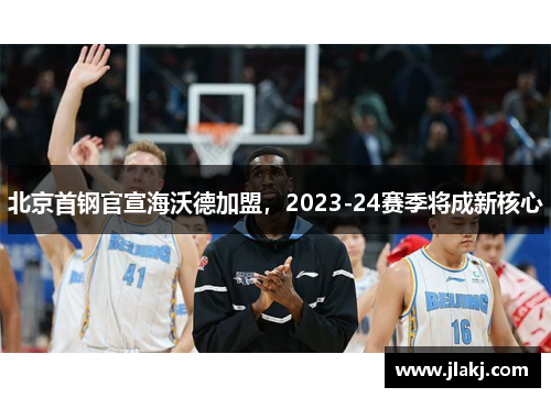 北京首钢官宣海沃德加盟，2023-24赛季将成新核心