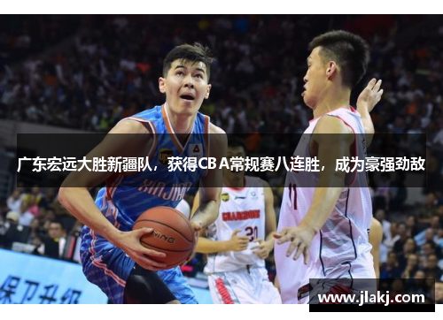 广东宏远大胜新疆队，获得CBA常规赛八连胜，成为豪强劲敌