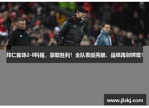 拜仁客场2-0科隆，豪取胜利！全队表现亮眼，战绩再创辉煌！