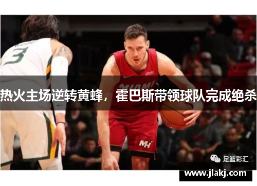 热火主场逆转黄蜂，霍巴斯带领球队完成绝杀