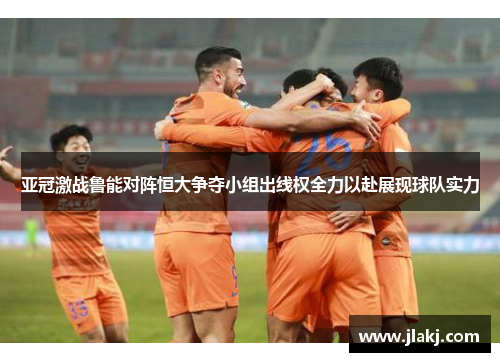 亚冠激战鲁能对阵恒大争夺小组出线权全力以赴展现球队实力
