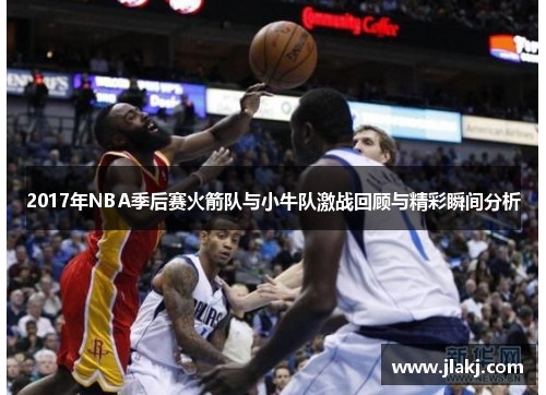 2017年NBA季后赛火箭队与小牛队激战回顾与精彩瞬间分析
