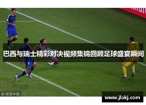 巴西与瑞士精彩对决视频集锦回顾足球盛宴瞬间