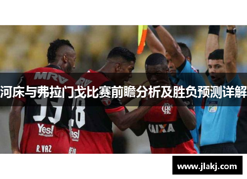 河床与弗拉门戈比赛前瞻分析及胜负预测详解