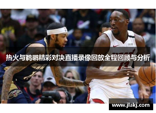 热火与鹈鹕精彩对决直播录像回放全程回顾与分析