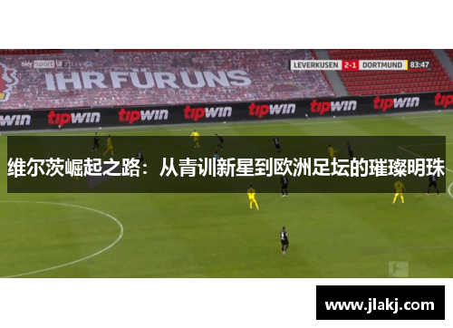 维尔茨崛起之路：从青训新星到欧洲足坛的璀璨明珠