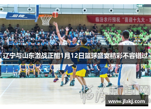 辽宁与山东激战正酣1月12日篮球盛宴精彩不容错过