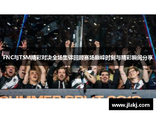 FNC与TSM精彩对决全场集锦回顾赛场巅峰时刻与精彩瞬间分享