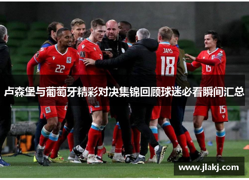 卢森堡与葡萄牙精彩对决集锦回顾球迷必看瞬间汇总