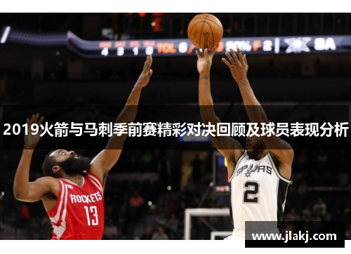 2019火箭与马刺季前赛精彩对决回顾及球员表现分析